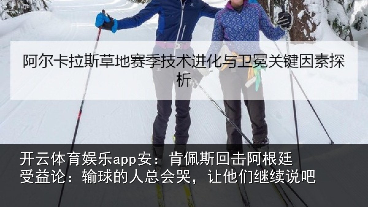 开云体育娱乐app安:肯佩斯回击阿根廷受益论:输球的人总会哭,让他们继续说吧