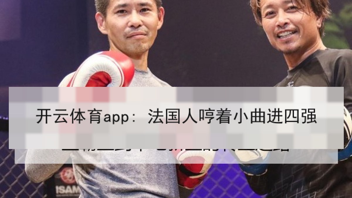 开云体育app: 法国人哼着小曲进四强 开云体育app: 法国人哼着小曲进四强