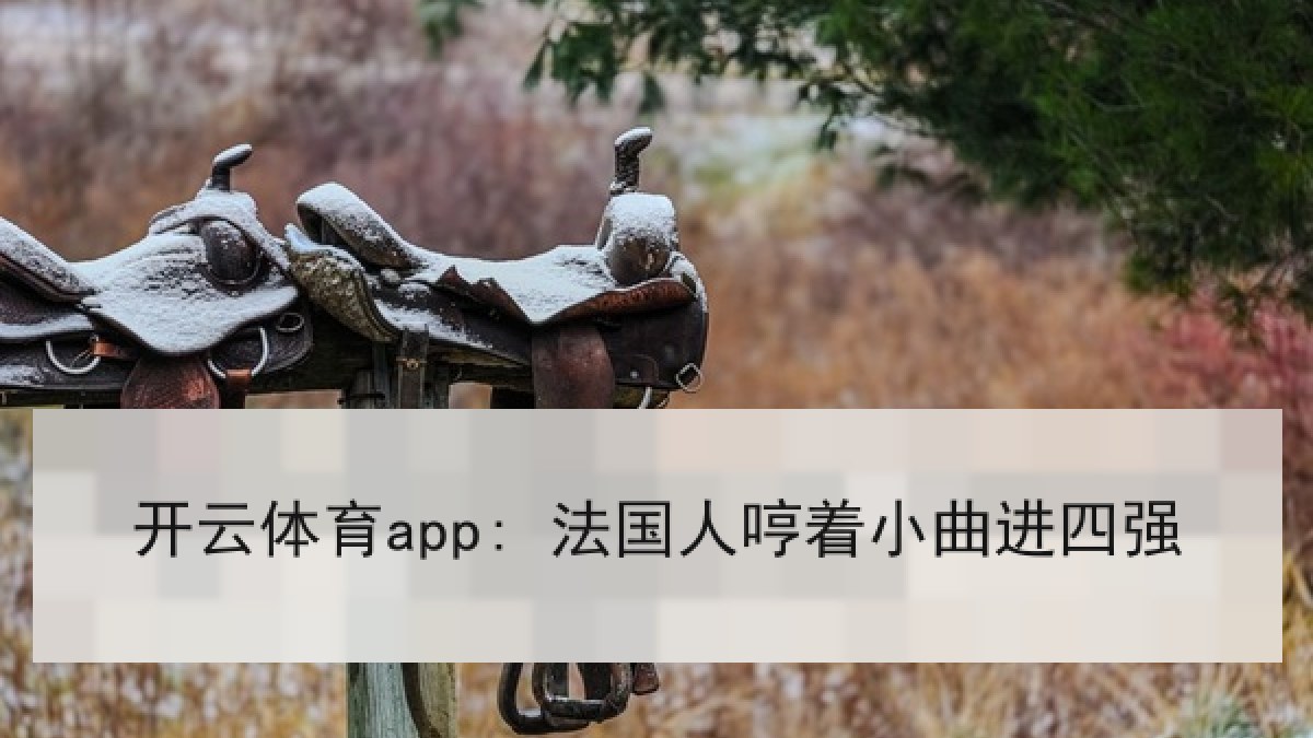 开云体育app: 法国人哼着小曲进四强 开云体育app: 法国人哼着小曲进四强