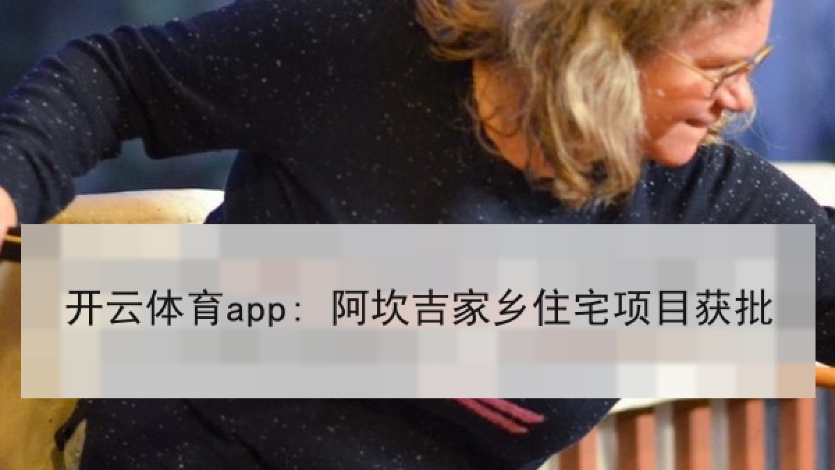 开云体育app: 阿坎吉家乡住宅项目获批 开云体育app: 阿坎吉家乡住宅项目获批